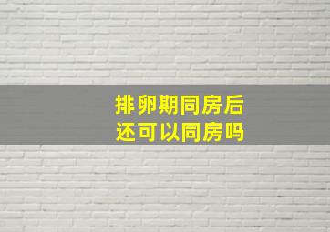 排卵期同房后 还可以同房吗